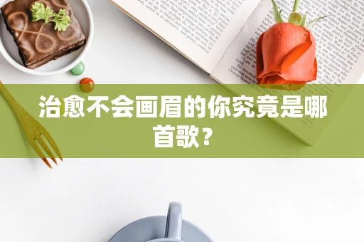 治愈不会画眉的你究竟是哪首歌？