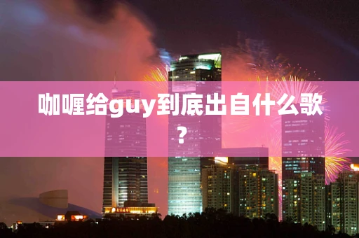 咖喱给guy到底出自什么歌？