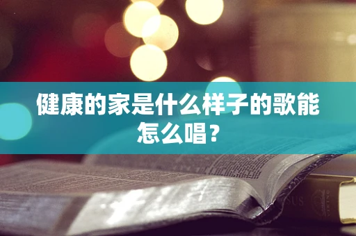 健康的家是什么样子的歌能怎么唱？