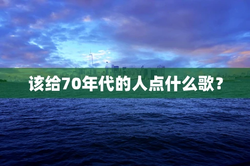 该给70年代的人点什么歌？