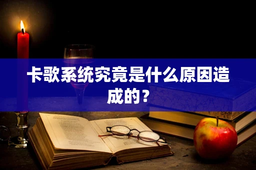 卡歌系统究竟是什么原因造成的？