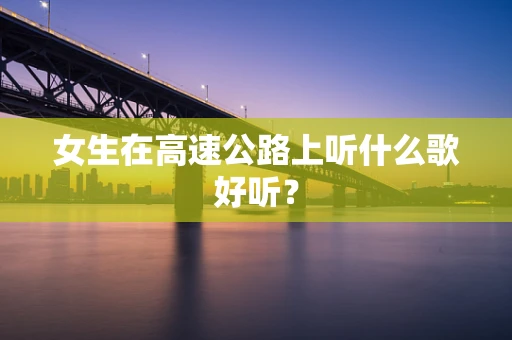 女生在高速公路上听什么歌好听？